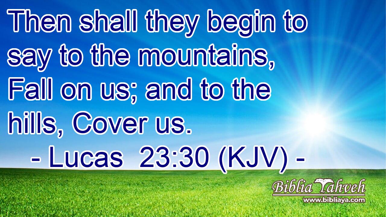 Then shall they begin to say to the mountains, Fall on us; and to the hills, Cover us.