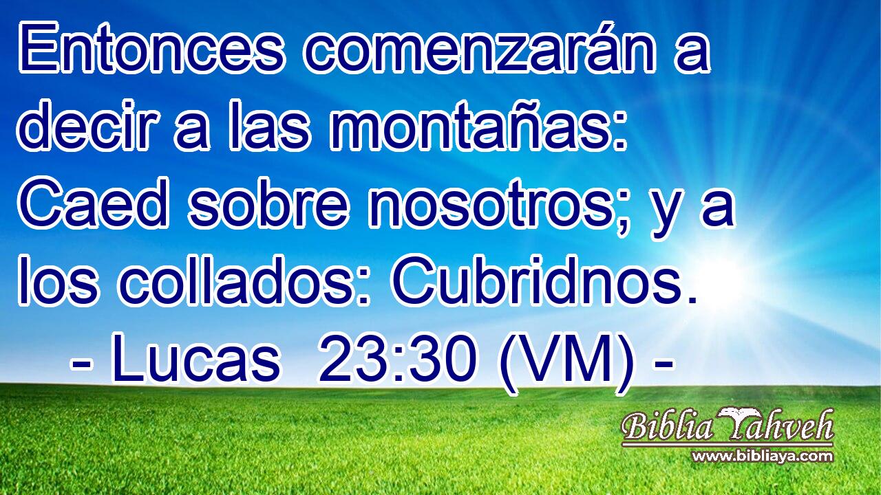  Entonces comenzarán a decir a las montañas: Caed sobre nosotros; y a los collados: Cubridnos. 