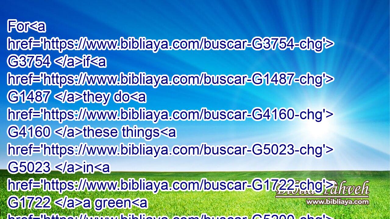 For G3754 if G1487 they do G4160 these things G5023 in G1722 a green G5200 tree, G3586 what G5101 shall be done G1096 in G1722 the G3588 dry?G3584