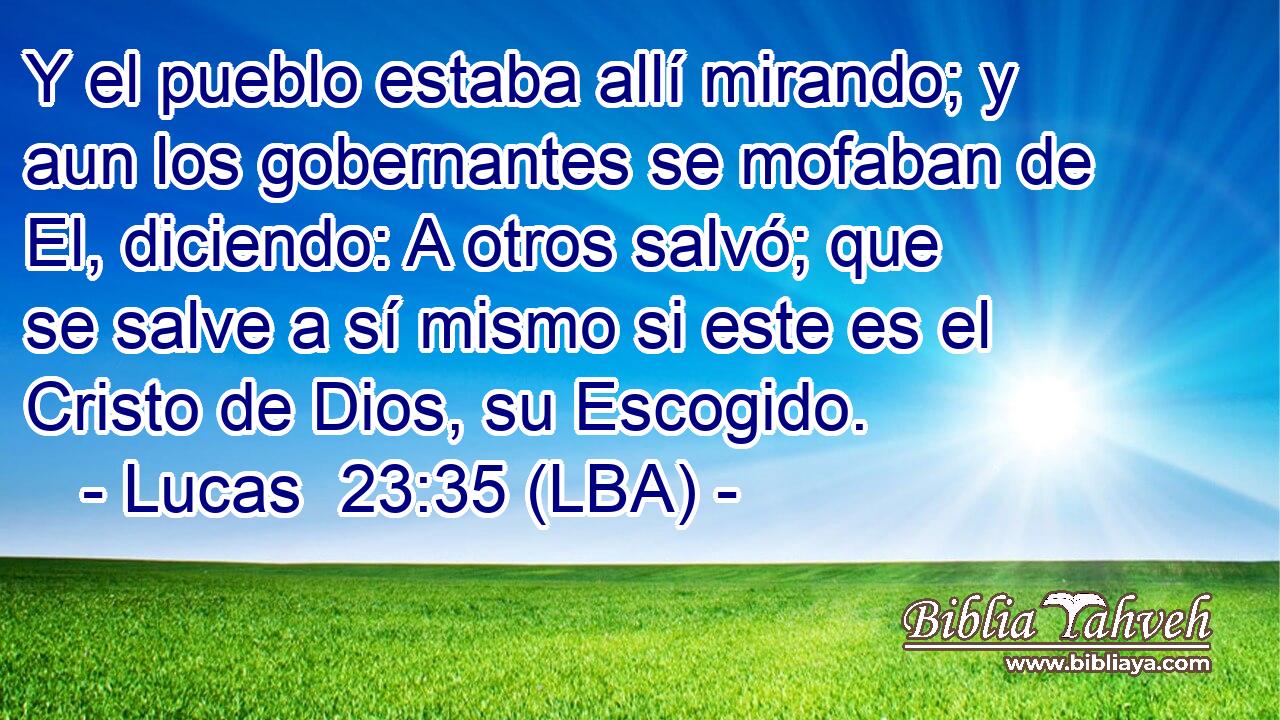 Y el pueblo estaba allí mirando; y aun los gobernantes se mofaban de El, diciendo: A otros salvó; que se salve a sí mismo si este es el Cristo de Dios, su Escogido.