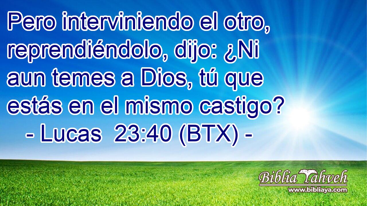 Pero interviniendo el otro, reprendiéndolo, dijo: ¿Ni aun temes a Dios, tú que estás en el mismo castigo?