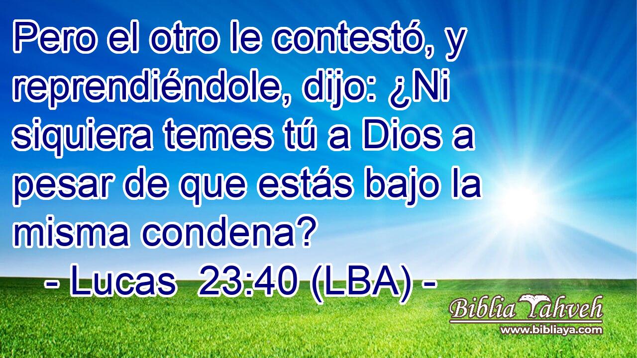 Pero el otro le contestó, y reprendiéndole, dijo: ¿Ni siquiera temes tú a Dios a pesar de que estás bajo la misma condena?
