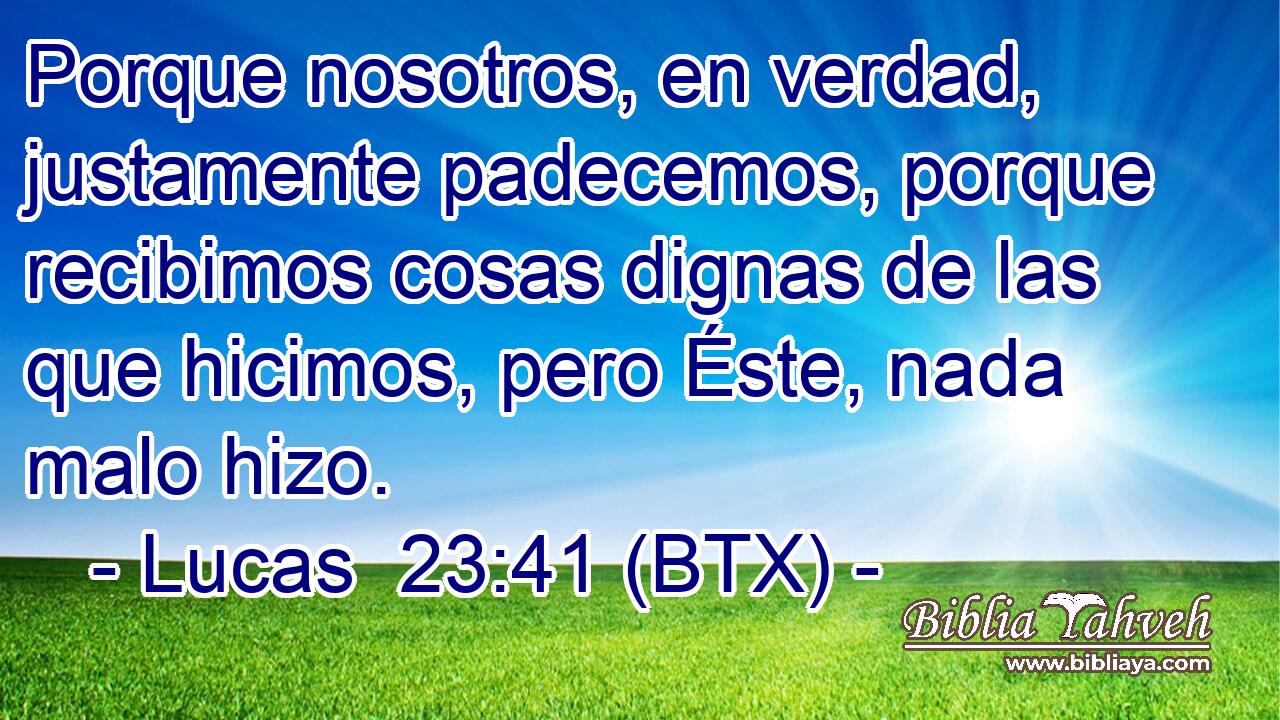 Porque nosotros, en verdad, justamente padecemos, porque recibimos cosas dignas de las que hicimos, pero Éste, nada malo hizo.