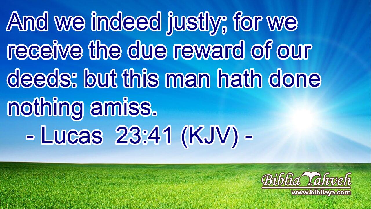 And we indeed justly; for we receive the due reward of our deeds: but this man hath done nothing amiss.