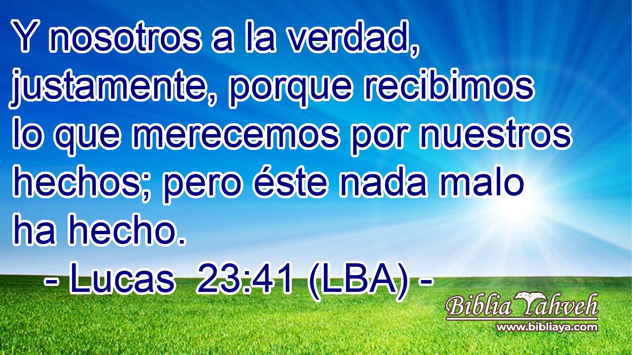 Y nosotros a la verdad, justamente, porque recibimos lo que merecemos por nuestros hechos; pero éste nada malo ha hecho.