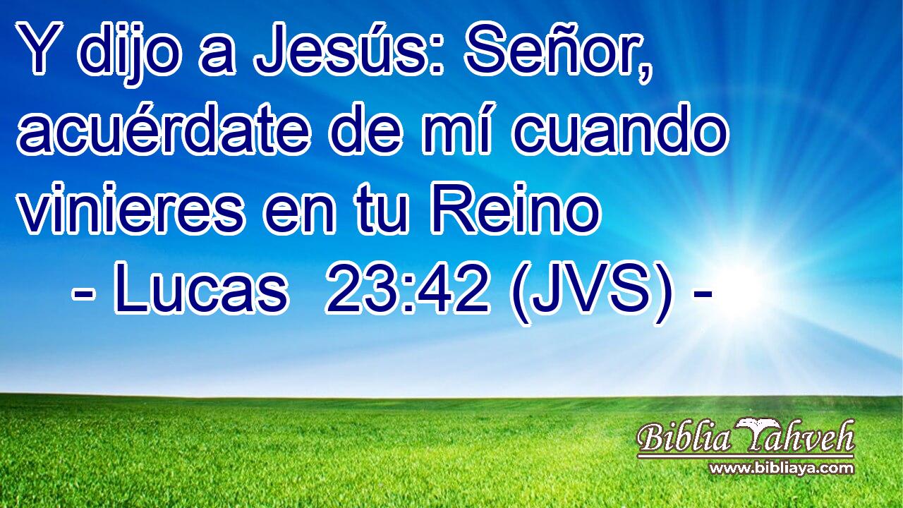 Y dijo a Jesús: Señor, acuérdate de mí cuando vinieres en tu Reino
