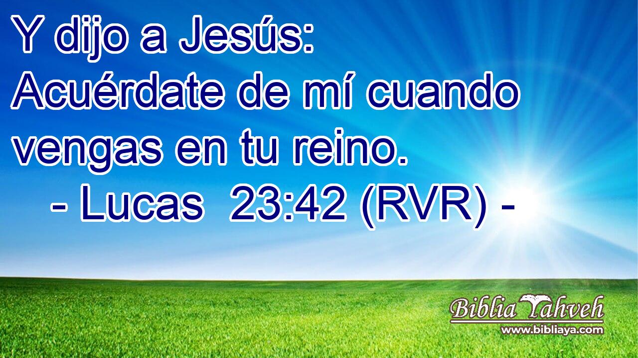 Y dijo a Jesús: Acuérdate de mí cuando vengas en tu reino.