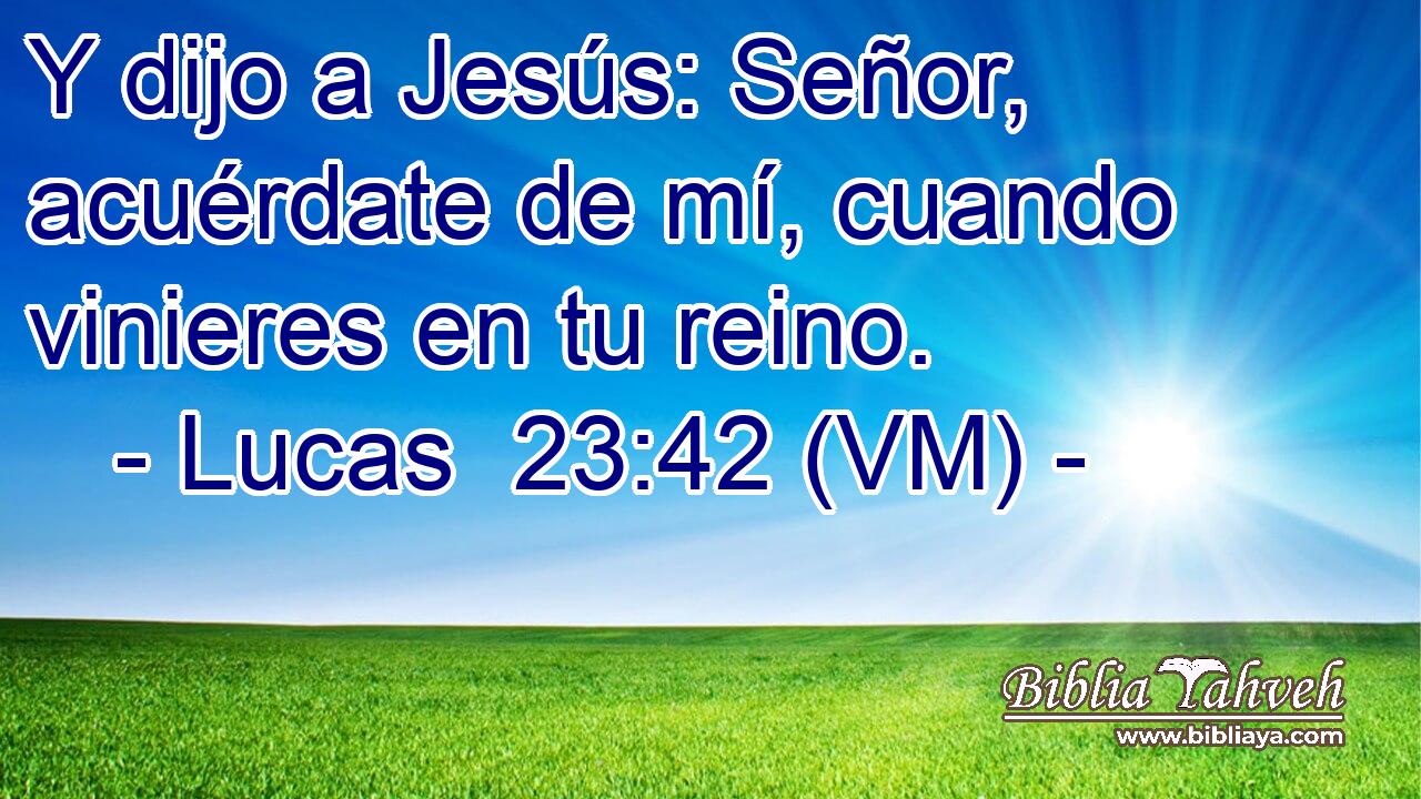  Y dijo a Jesús: Señor, acuérdate de mí, cuando vinieres en tu reino. 