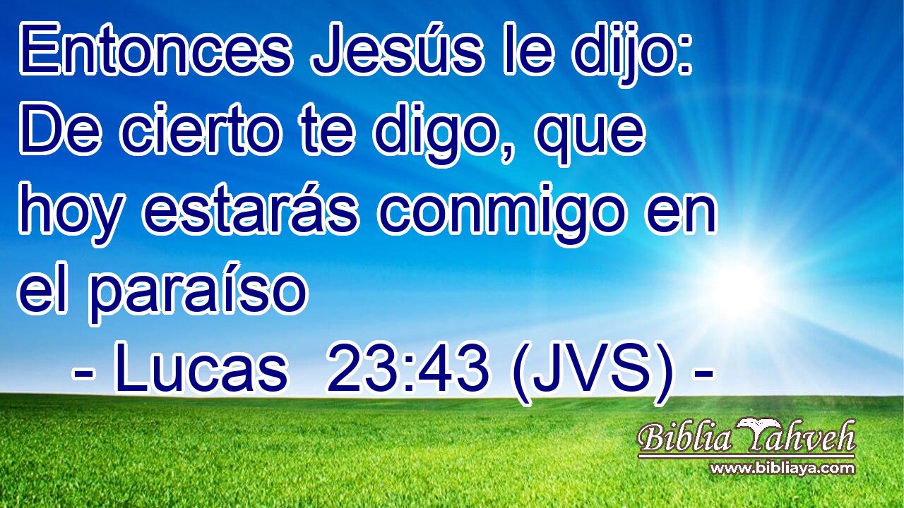 Entonces Jesús le dijo: De cierto te digo, que hoy estarás conmigo en el paraíso