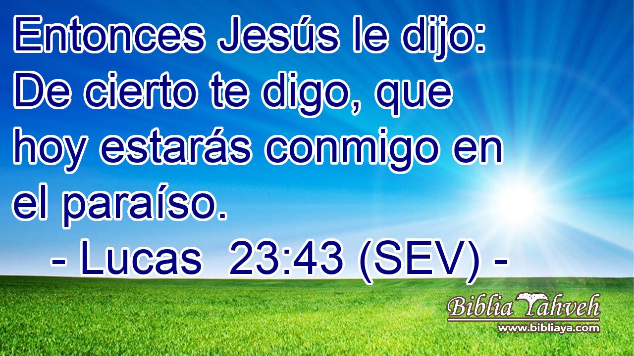 Entonces Jesús le dijo: De cierto te digo, que hoy estarás conmigo en el paraíso.