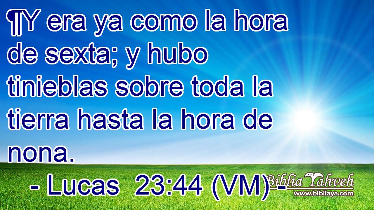  ¶Y era ya como la hora de sexta; y hubo tinieblas sobre toda la tierra hasta la hora de nona. 