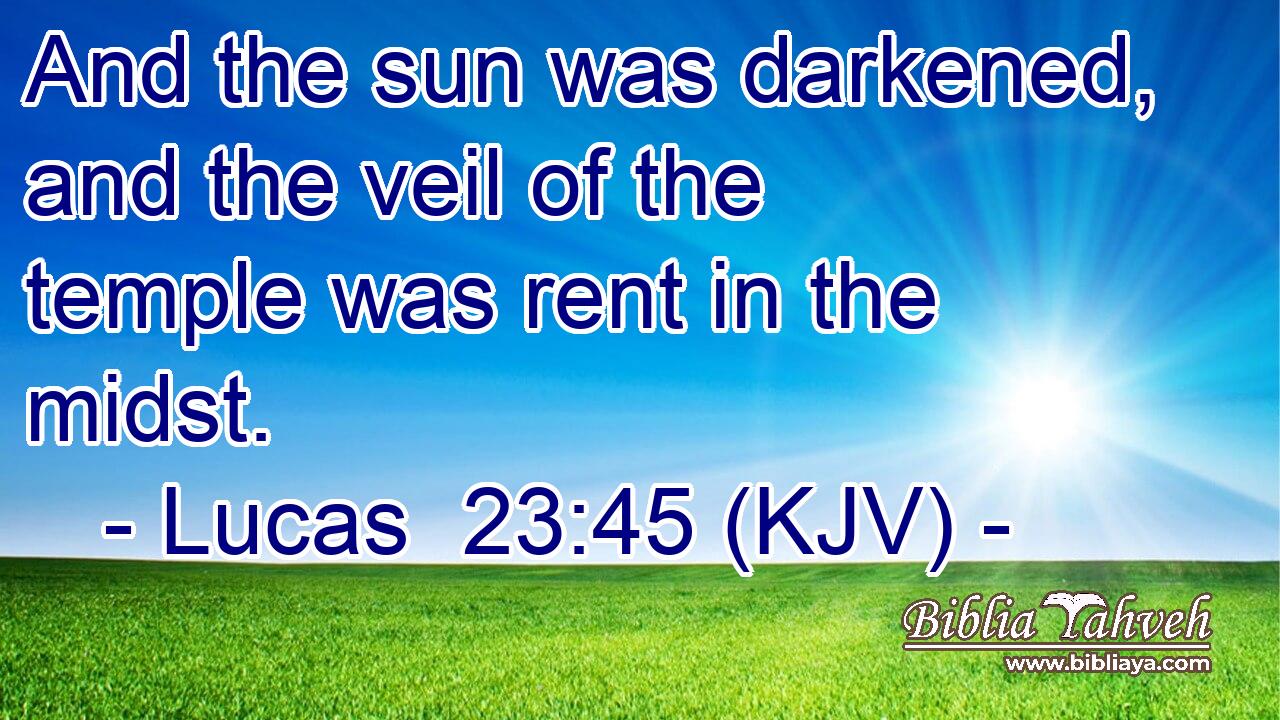 And the sun was darkened, and the veil of the temple was rent in the midst.