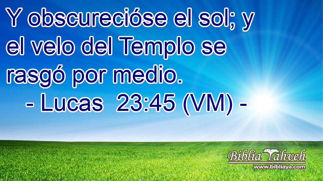  Y obscurecióse el sol; y el velo del Templo se rasgó por medio. 