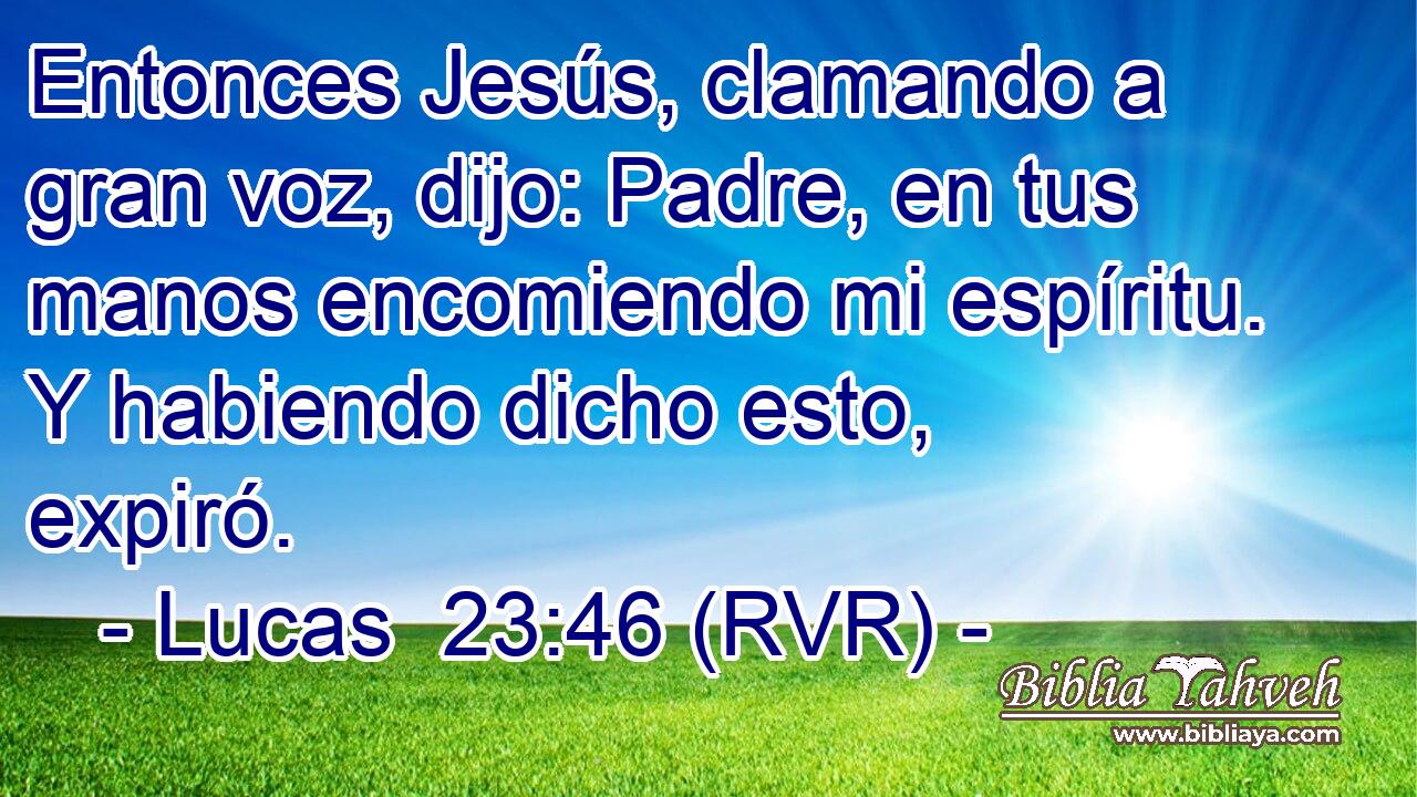 Entonces Jesús, clamando a gran voz, dijo: Padre, en tus manos encomiendo mi espíritu. Y habiendo dicho esto, expiró.