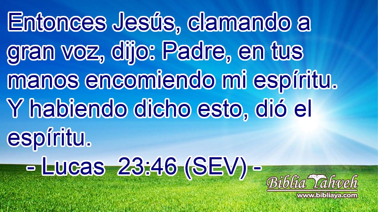 Entonces Jesús, clamando a gran voz, dijo: Padre, en tus manos encomiendo mi espíritu. Y habiendo dicho esto, dió el espíritu.