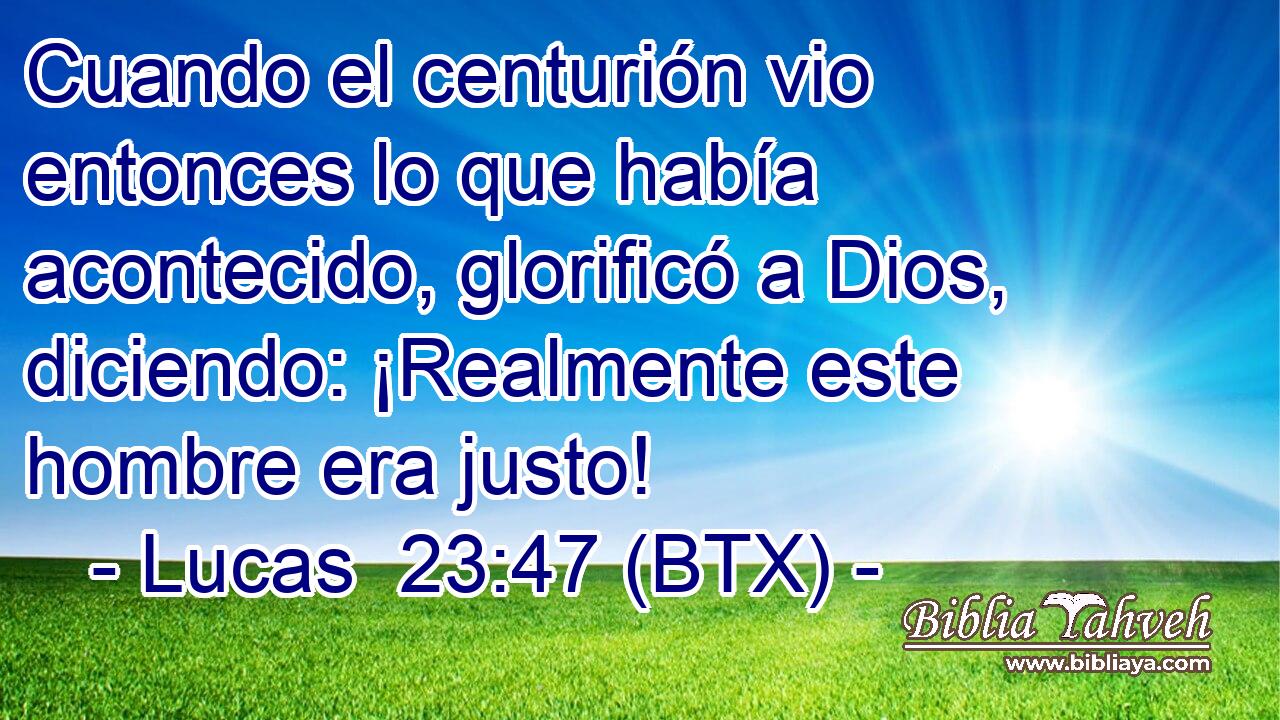 Cuando el centurión vio entonces lo que había acontecido, glorificó a Dios, diciendo: ¡Realmente este hombre era justo!