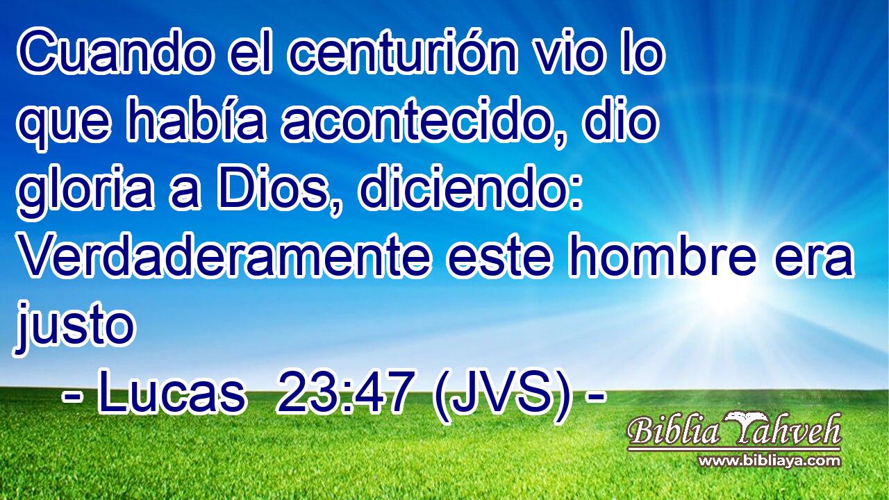 Cuando el centurión vio lo que había acontecido, dio gloria a Dios, diciendo: Verdaderamente este hombre era justo