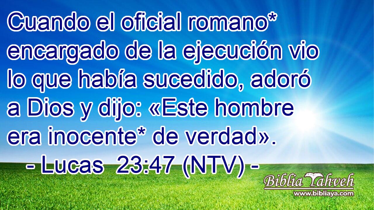 Cuando el oficial romano* encargado de la ejecución vio lo que había sucedido, adoró a Dios y dijo: «Este hombre era inocente* de verdad».