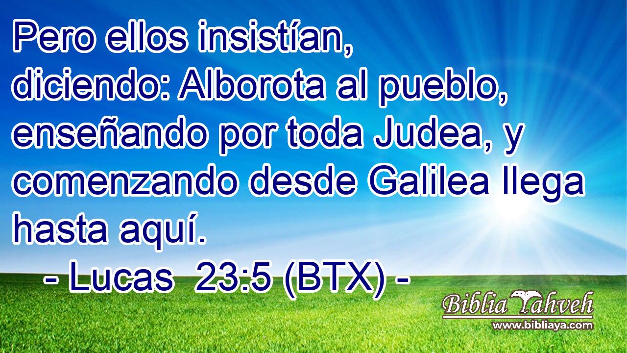 Pero ellos insistían, diciendo: Alborota al pueblo, enseñando por toda Judea, y comenzando desde Galilea llega hasta aquí.
