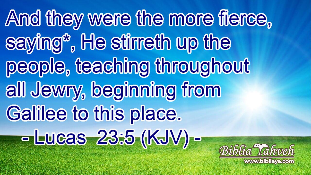 And they were the more fierce, saying*, He stirreth up the people, teaching throughout all Jewry, beginning from Galilee to this place.