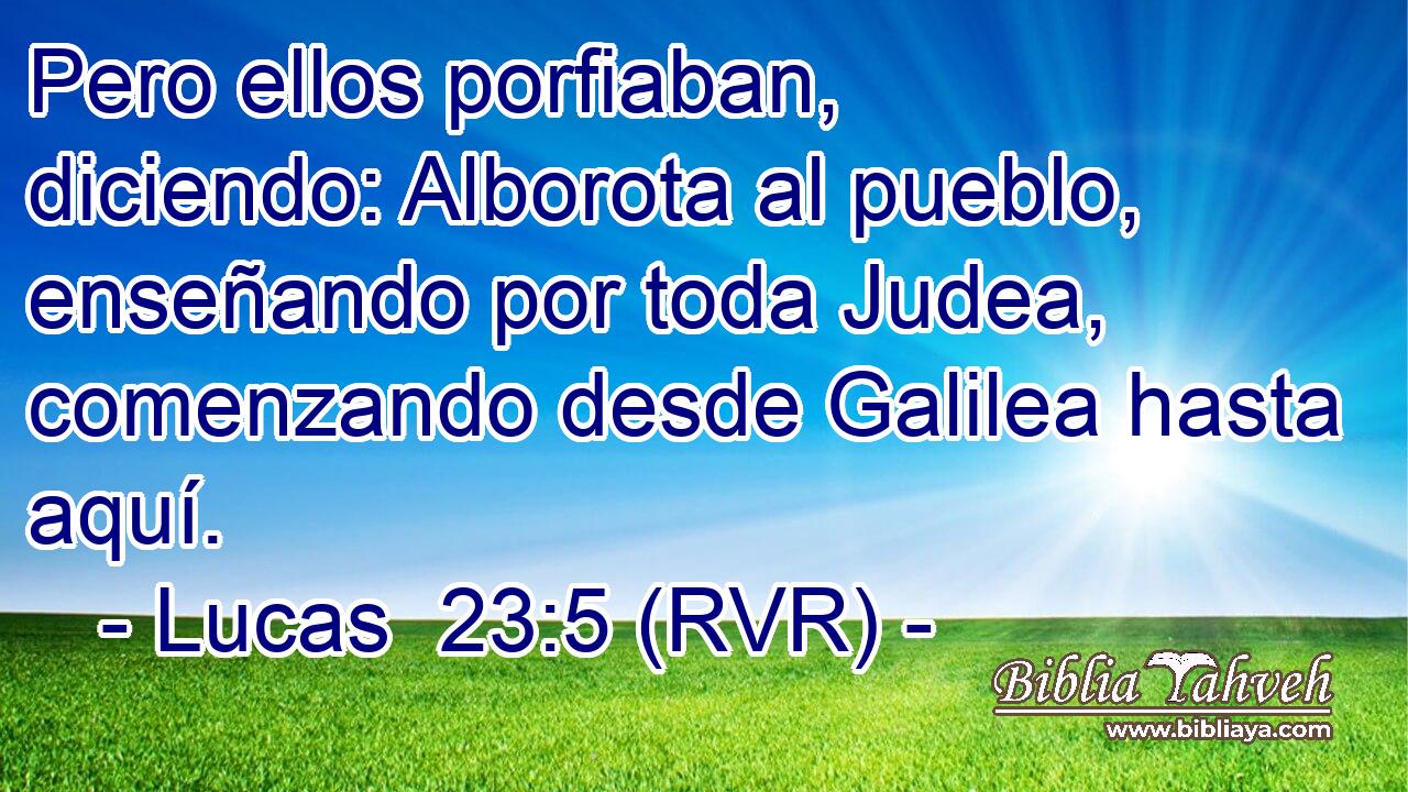 Pero ellos porfiaban, diciendo: Alborota al pueblo, enseñando por toda Judea, comenzando desde Galilea hasta aquí.