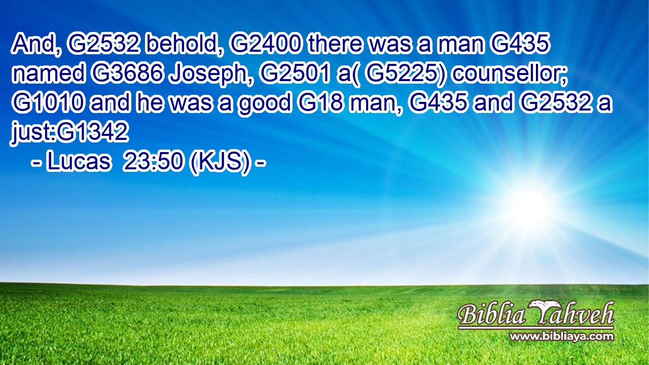 And, G2532 behold, G2400 there was a man G435 named G3686 Joseph, G2501 a( G5225) counsellor; G1010 and he was a good G18 man, G435 and G2532 a just:G1342