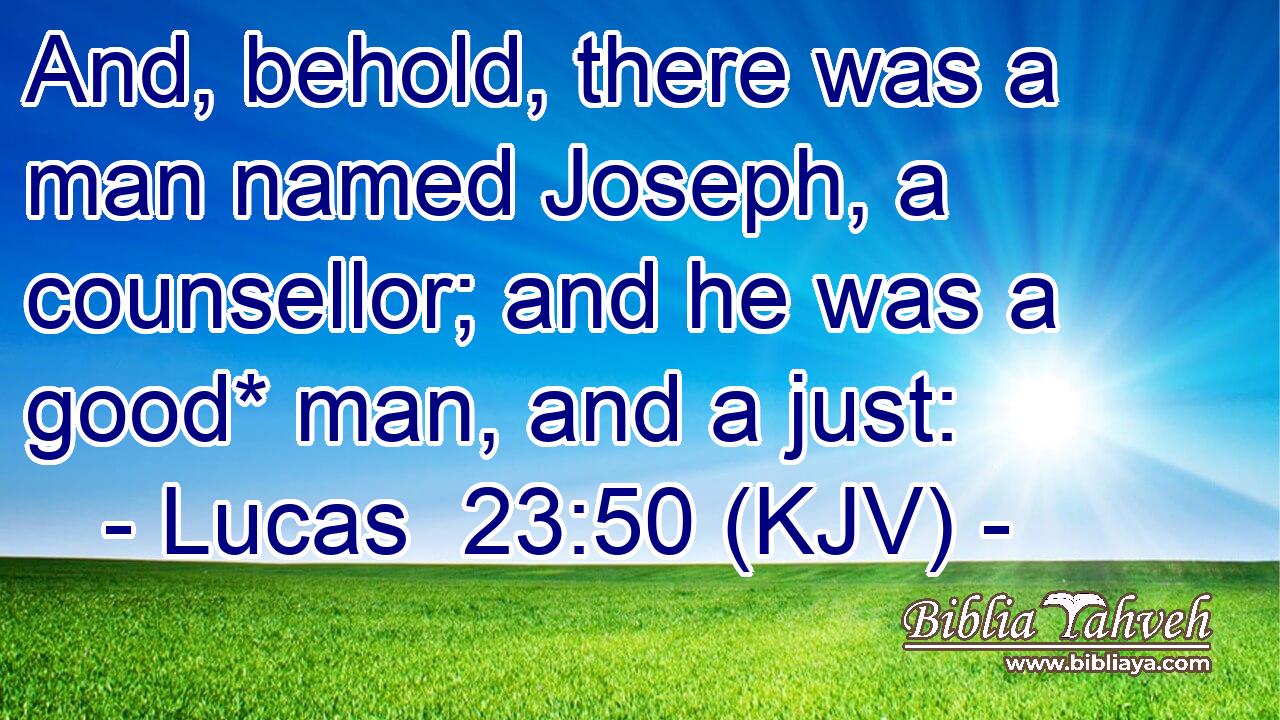 And, behold, there was a man named Joseph, a counsellor; and he was a good* man, and a just: