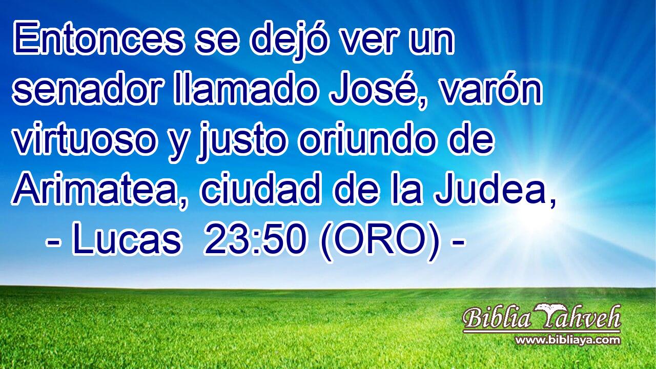  Entonces se dejó ver un senador llamado José, varón virtuoso y justo oriundo de Arimatea, ciudad de la Judea, 