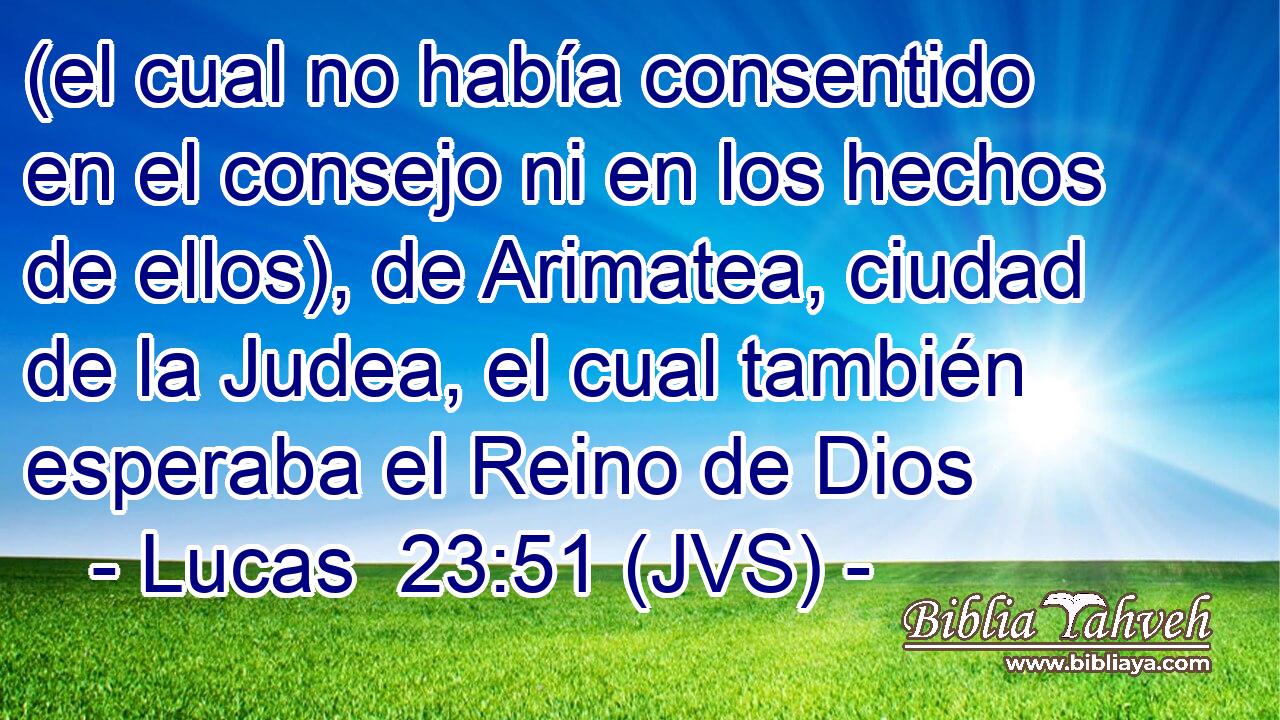 (el cual no había consentido en el consejo ni en los hechos de ellos), de Arimatea, ciudad de la Judea, el cual también esperaba el Reino de Dios