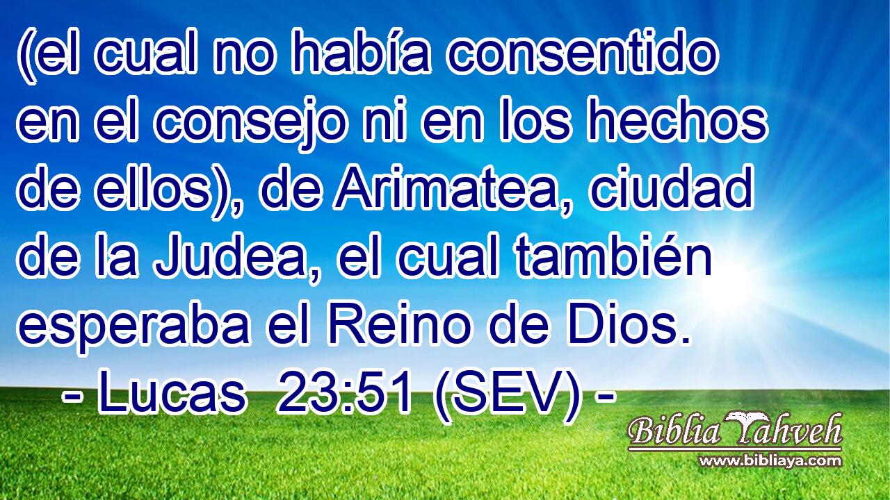 (el cual no había consentido en el consejo ni en los hechos de ellos), de Arimatea, ciudad de la Judea, el cual también esperaba el Reino de Dios.