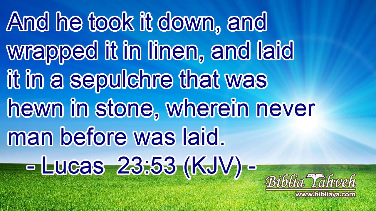 And he took it down, and wrapped it in linen, and laid it in a sepulchre that was hewn in stone, wherein never man before was laid.
