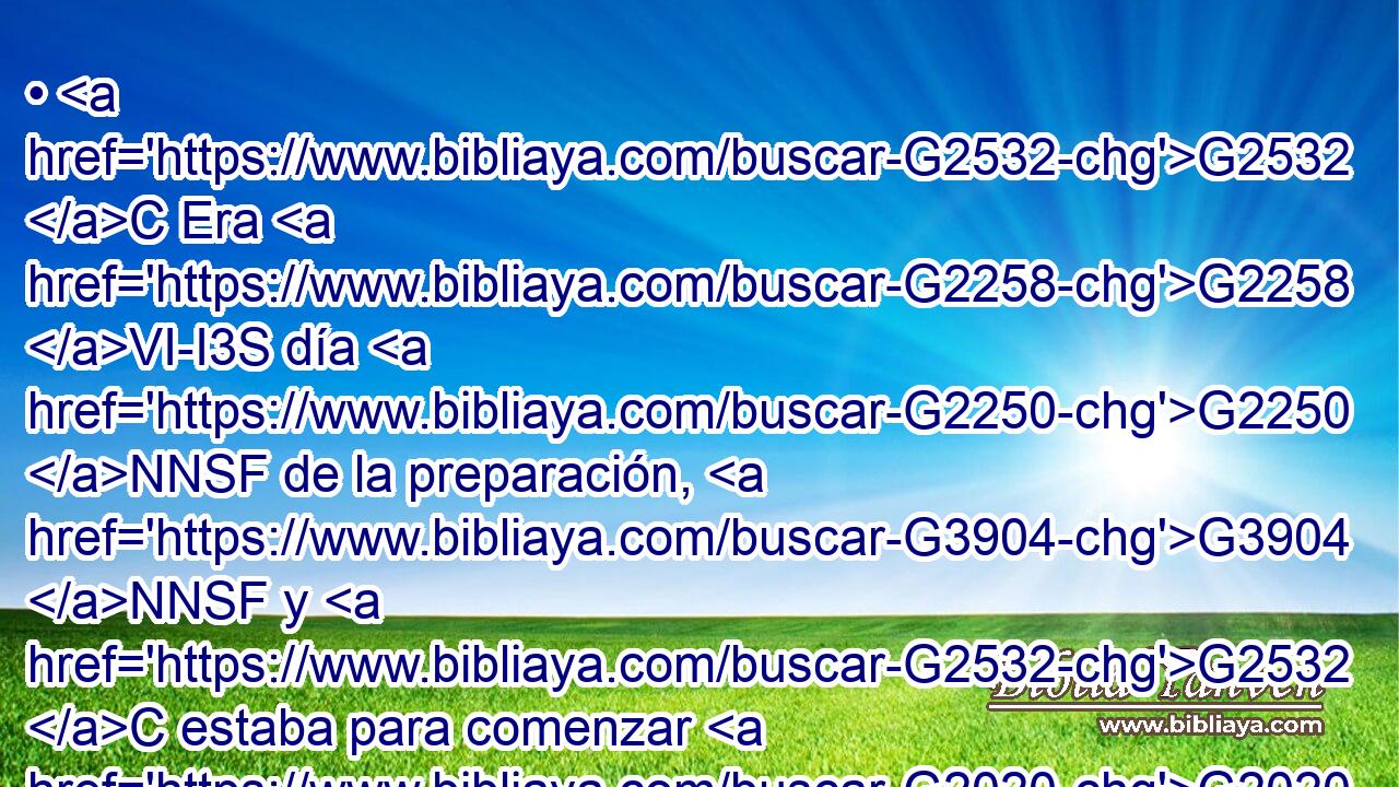 • G2532 C Era G2258 VI-I3S día G2250 NNSF de la preparación, G3904 NNSF y G2532 C estaba para comenzar G2020 VIAI3S el día de reposo. G4521 NNSN 