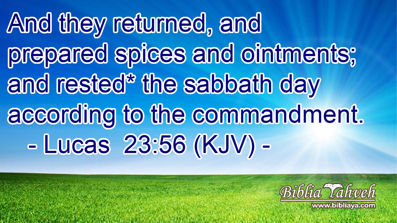 And they returned, and prepared spices and ointments; and rested* the sabbath day according to the commandment.