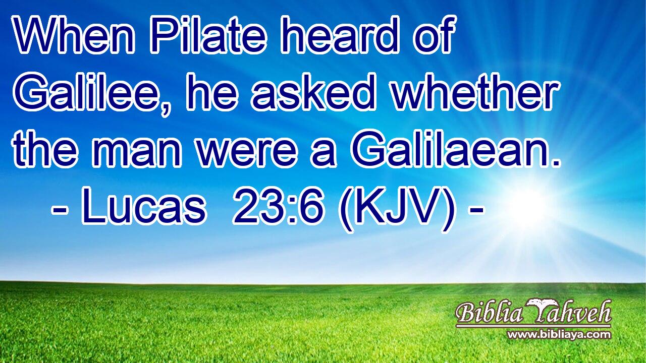 When Pilate heard of Galilee, he asked whether the man were a Galilaean.