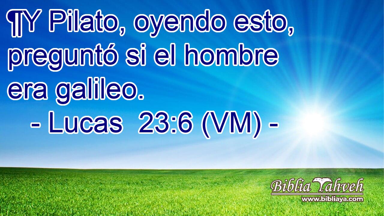  ¶Y Pilato, oyendo esto, preguntó si el hombre era galileo. 