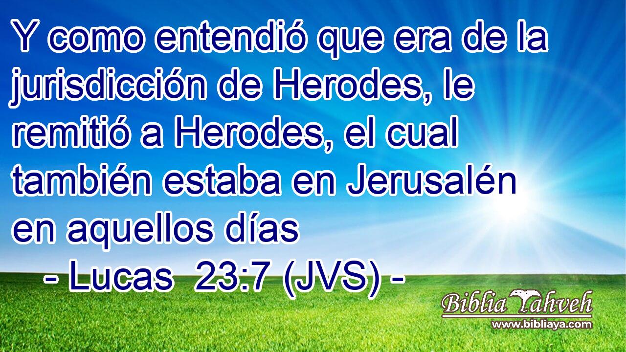 Y como entendió que era de la jurisdicción de Herodes, le remitió a Herodes, el cual también estaba en Jerusalén en aquellos días