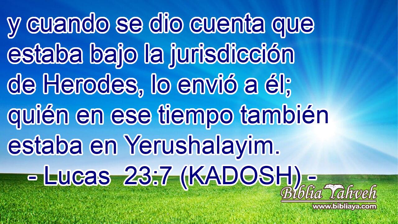  y cuando se dio cuenta que estaba bajo la jurisdicción de Herodes, lo envió a él; quién en ese tiempo también estaba en Yerushalayim. 