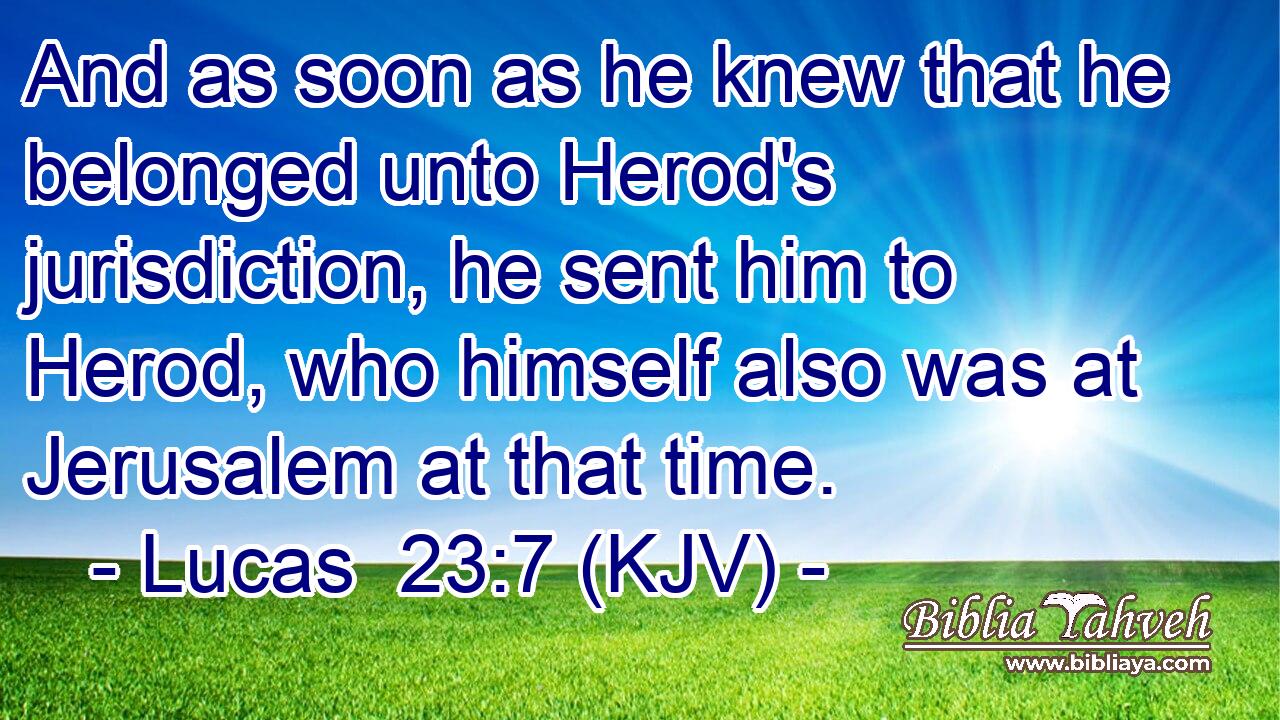 And as soon as he knew that he belonged unto Herod's jurisdiction, he sent him to Herod, who himself also was at Jerusalem at that time.
