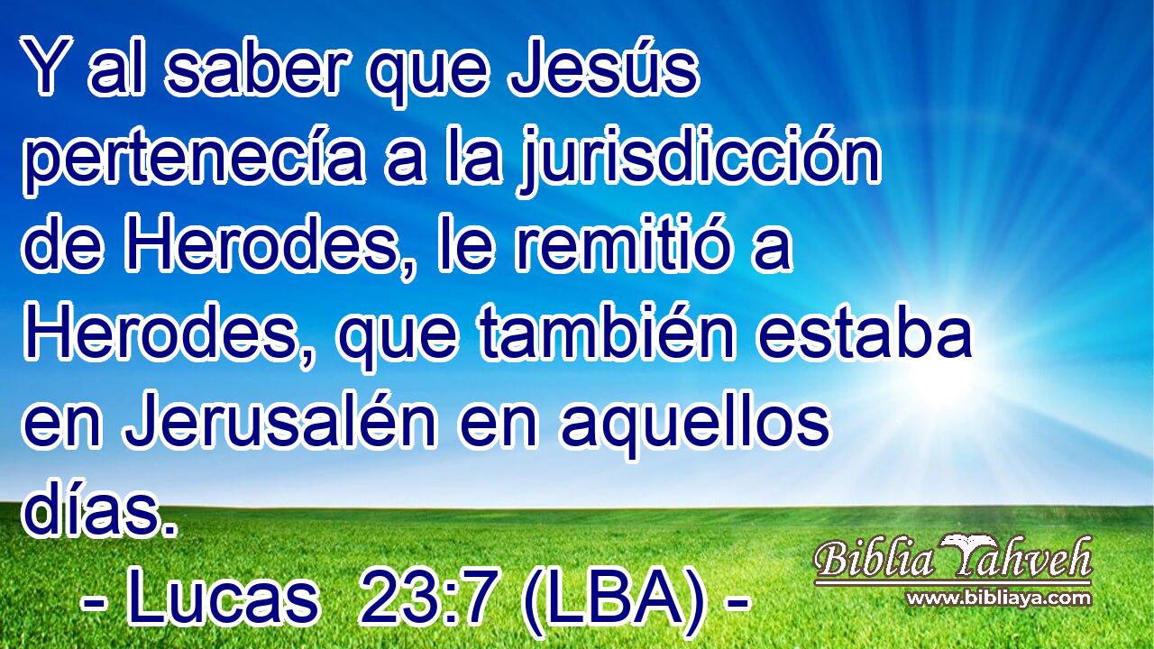 Y al saber que Jesús pertenecía a la jurisdicción de Herodes, le remitió a Herodes, que también estaba en Jerusalén en aquellos días.