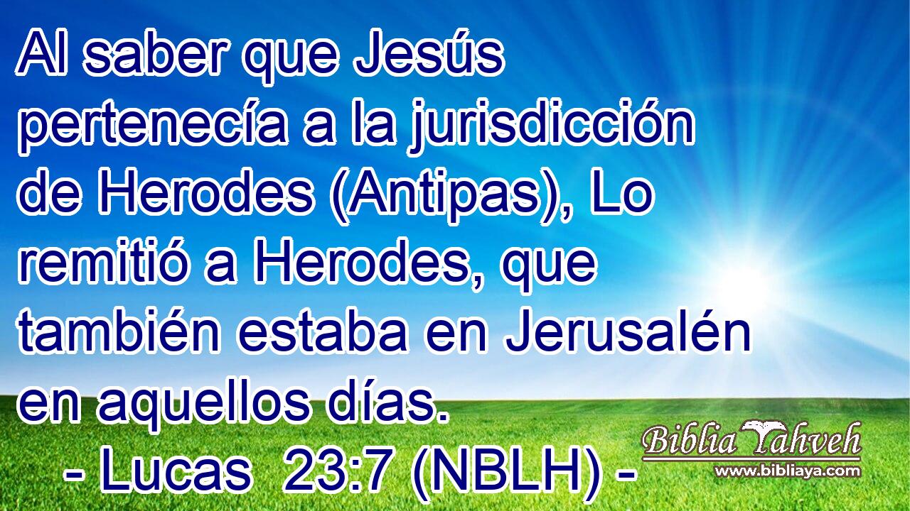 Al saber que Jesús pertenecía a la jurisdicción de Herodes (Antipas), Lo remitió a Herodes, que también estaba en Jerusalén en aquellos días. 