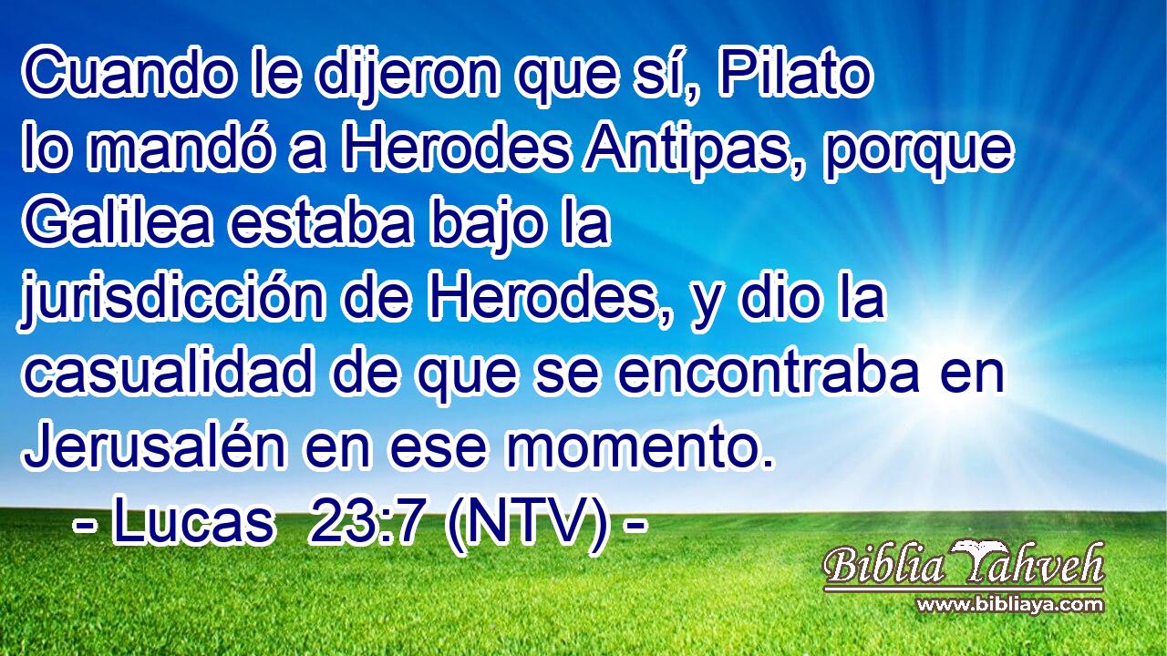 Cuando le dijeron que sí, Pilato lo mandó a Herodes Antipas, porque Galilea estaba bajo la jurisdicción de Herodes, y dio la casualidad de que se encontraba en Jerusalén en ese momento.