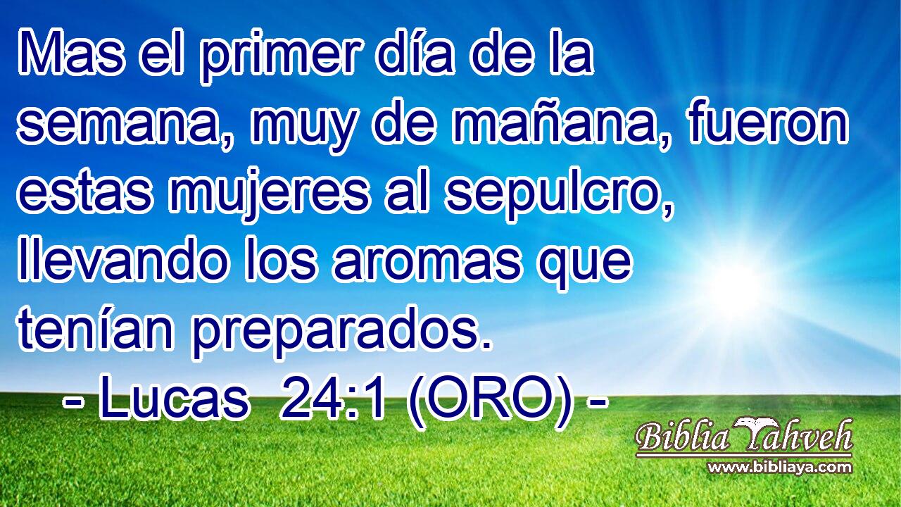  Mas el primer día de la semana, muy de mañana, fueron estas mujeres al sepulcro, llevando los aromas que tenían preparados. 