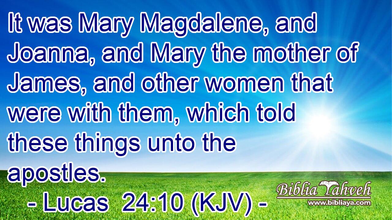 It was Mary Magdalene, and Joanna, and Mary the mother of James, and other women that were with them, which told these things unto the apostles.