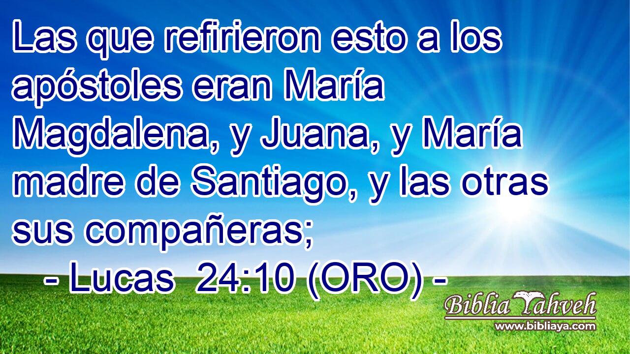  Las que refirieron esto a los apóstoles eran María Magdalena, y Juana, y María madre de Santiago, y las otras sus compañeras; 