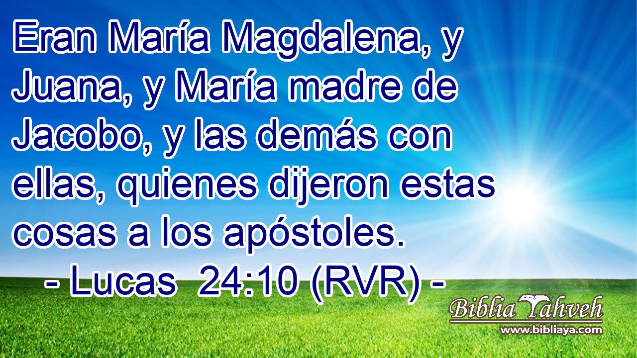 Eran María Magdalena, y Juana, y María madre de Jacobo, y las demás con ellas, quienes dijeron estas cosas a los apóstoles.
