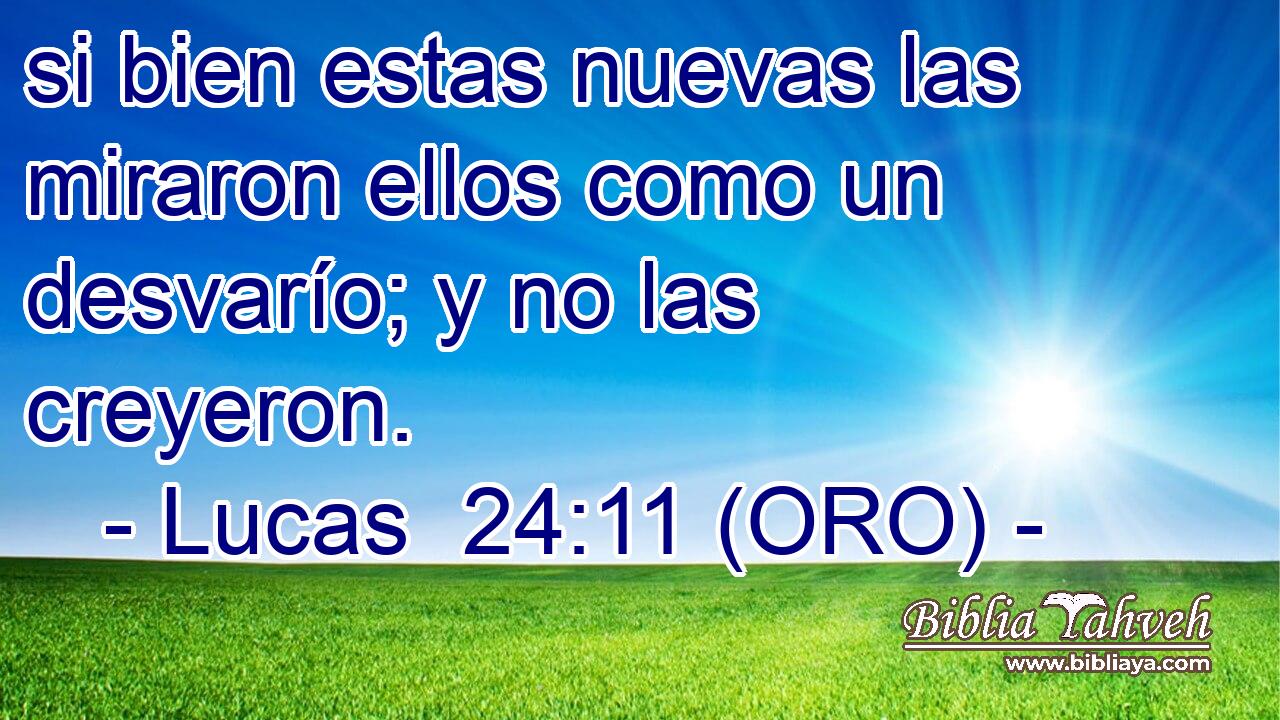  si bien estas nuevas las miraron ellos como un desvarío; y no las creyeron. 