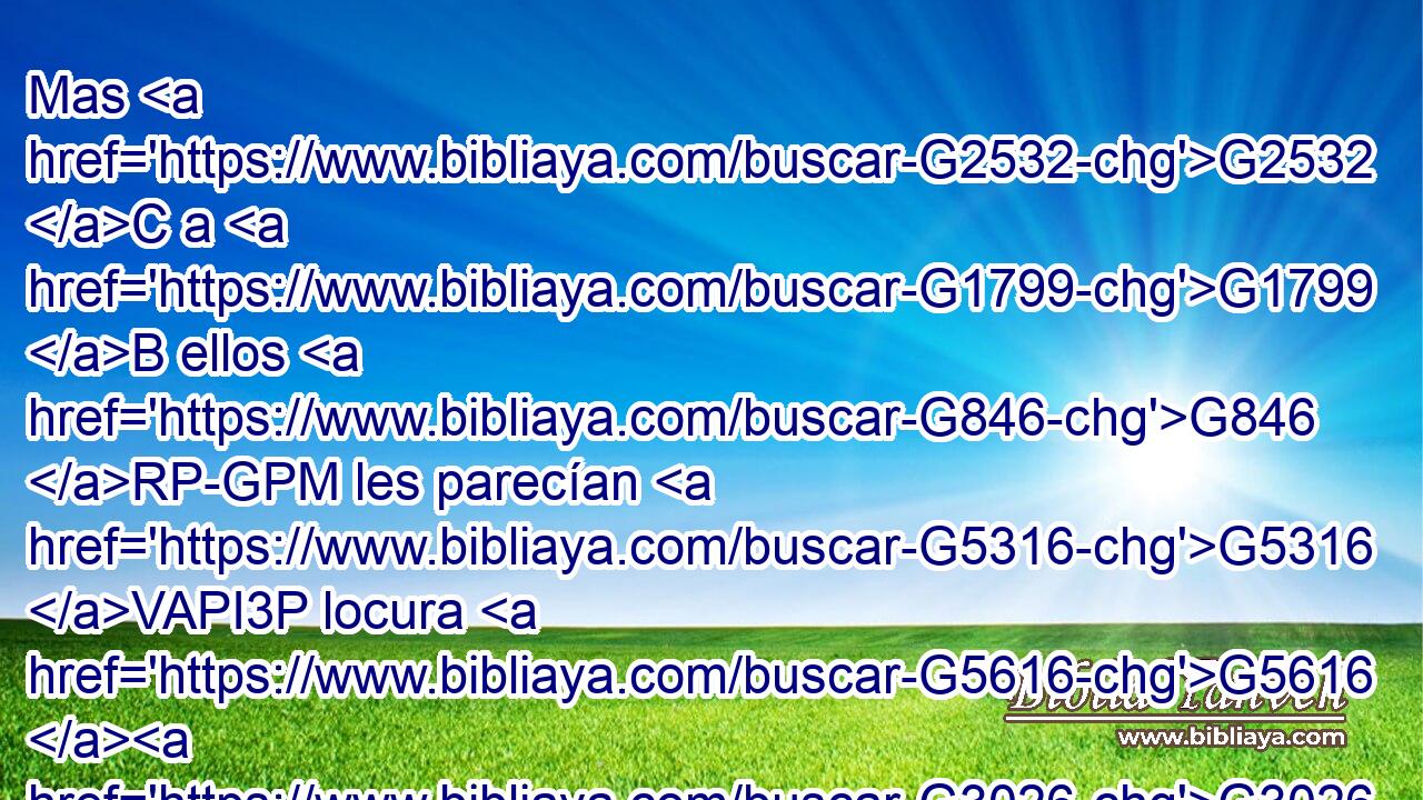 Mas G2532 C a G1799 B ellos G846 RP-GPM les parecían G5316 VAPI3P locura G5616 G3026 B NNSM las G3588 DNPN palabras G4487 NNPN de G846 RP-GPF ellas, y G2532 C no las G846 RP-DPF creían. G569 VIAI3P 