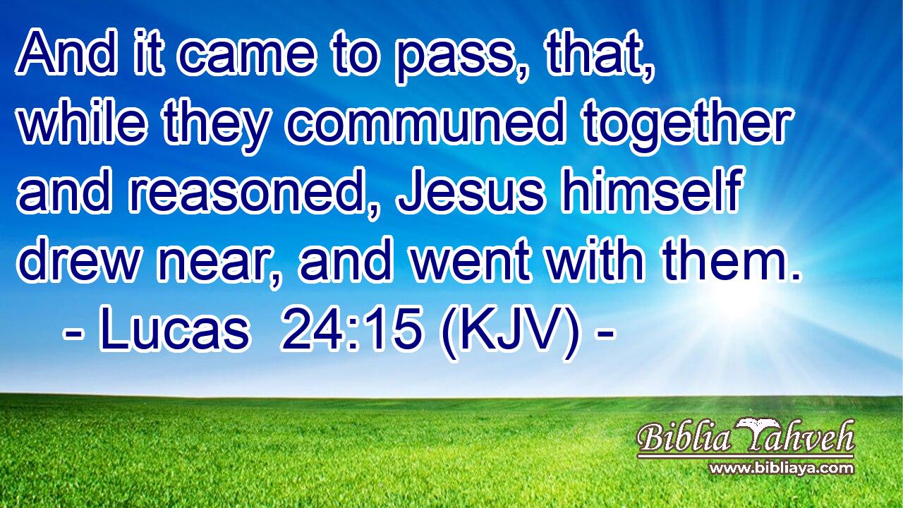 And it came to pass, that, while they communed together and reasoned, Jesus himself drew near, and went with them.