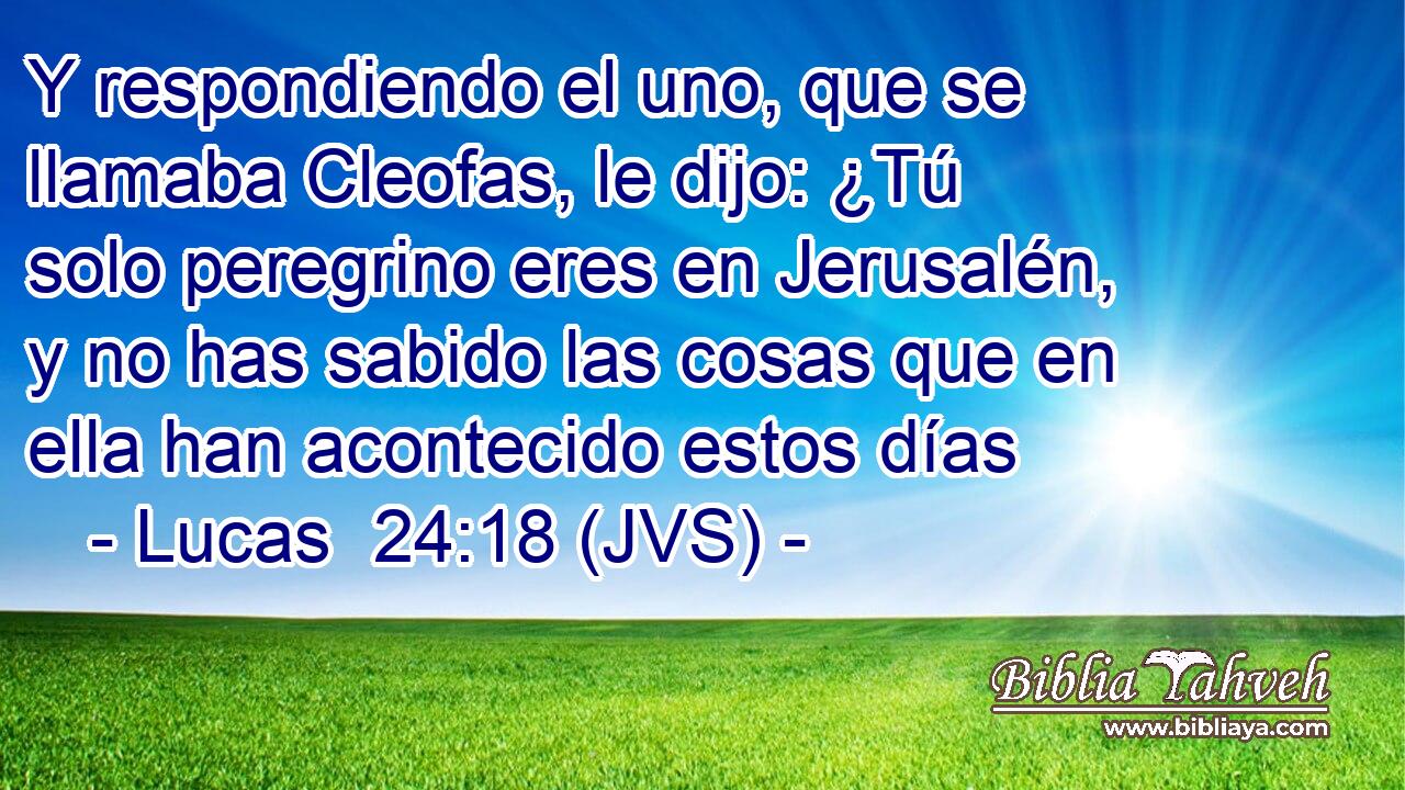 Y respondiendo el uno, que se llamaba Cleofas, le dijo: ¿Tú solo peregrino eres en Jerusalén, y no has sabido las cosas que en ella han acontecido estos días