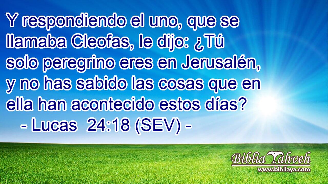 Y respondiendo el uno, que se llamaba Cleofas, le dijo: ¿Tú solo peregrino eres en Jerusalén, y no has sabido las cosas que en ella han acontecido estos días?